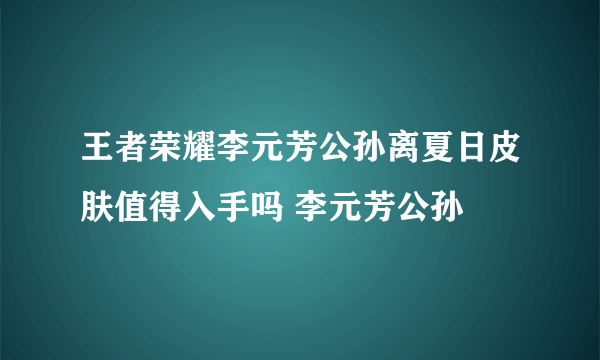 王者荣耀李元芳公孙离夏日皮肤值得入手吗 李元芳公孙