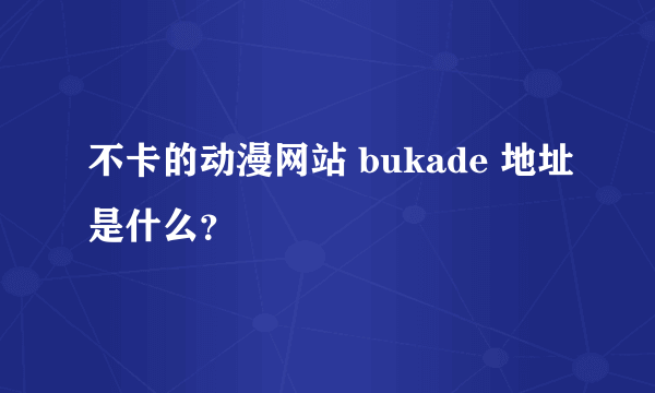 不卡的动漫网站 bukade 地址是什么？