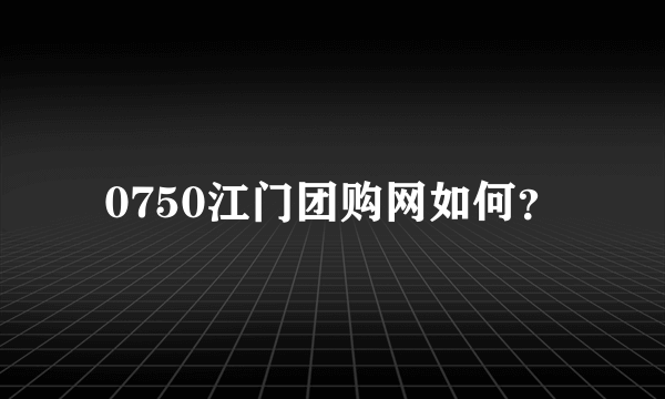 0750江门团购网如何？