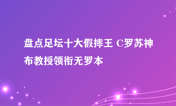 盘点足坛十大假摔王 C罗苏神布教授领衔无罗本