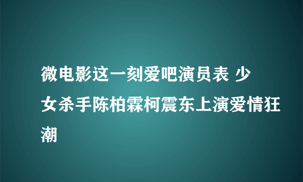 微电影这一刻爱吧演员表 少女杀手陈柏霖柯震东上演爱情狂潮