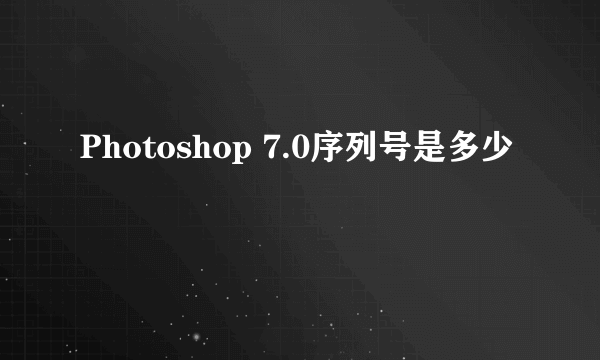 Photoshop 7.0序列号是多少