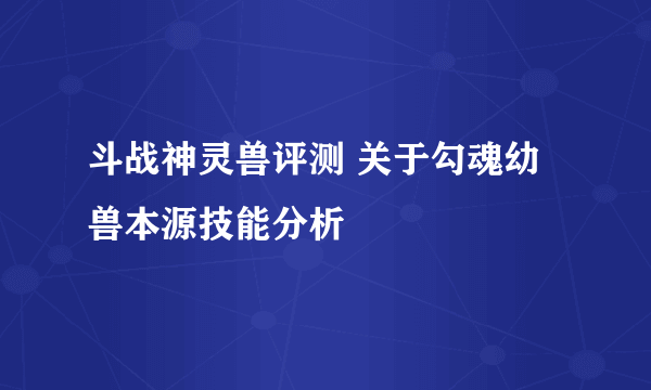 斗战神灵兽评测 关于勾魂幼兽本源技能分析