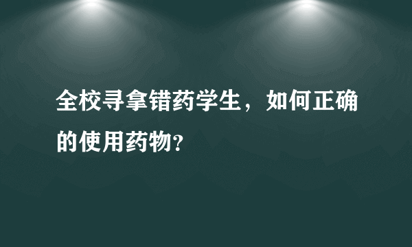 全校寻拿错药学生，如何正确的使用药物？