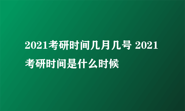 2021考研时间几月几号 2021考研时间是什么时候