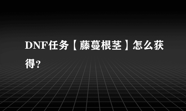 DNF任务【藤蔓根茎】怎么获得？