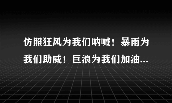 仿照狂风为我们呐喊！暴雨为我们助威！巨浪为我们加油！写一个句子