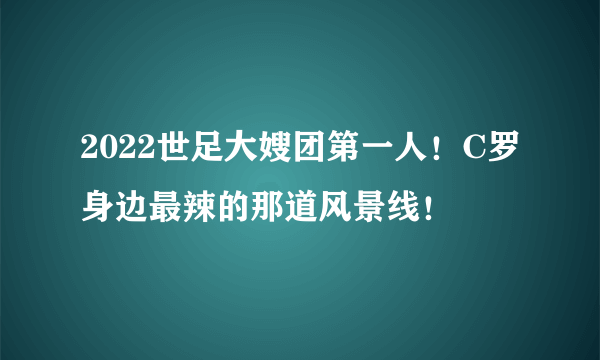 2022世足大嫂团第一人！C罗身边最辣的那道风景线！