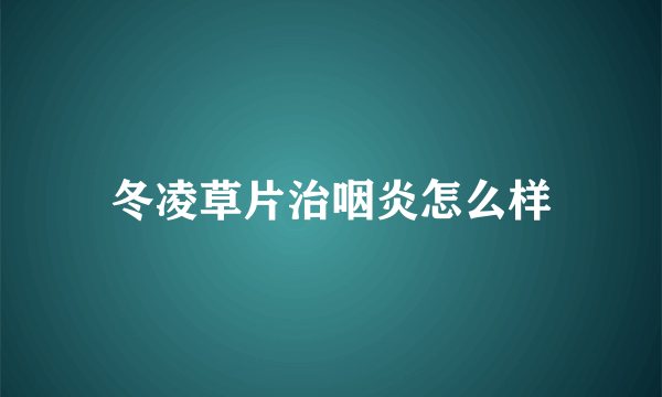 冬凌草片治咽炎怎么样