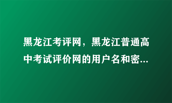 黑龙江考评网，黑龙江普通高中考试评价网的用户名和密码如何登陆