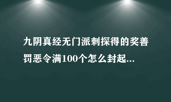 九阴真经无门派刺探得的奖善罚恶令满100个怎么封起来变成一个可以交易的盒子