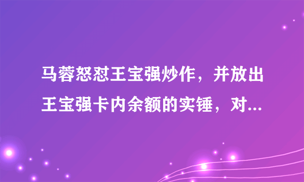 马蓉怒怼王宝强炒作，并放出王宝强卡内余额的实锤，对此你怎么看？