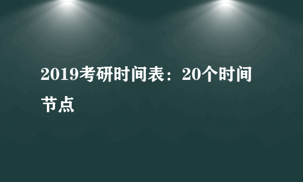 2019考研时间表：20个时间节点