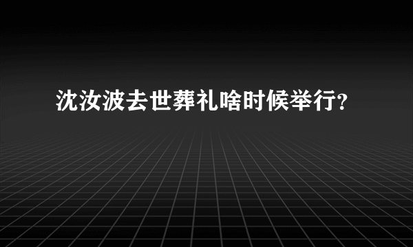 沈汝波去世葬礼啥时候举行？