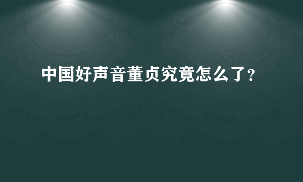 中国好声音董贞究竟怎么了？