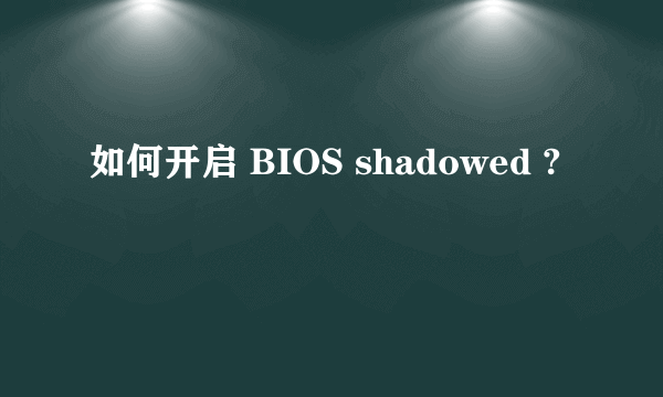 如何开启 BIOS shadowed ?