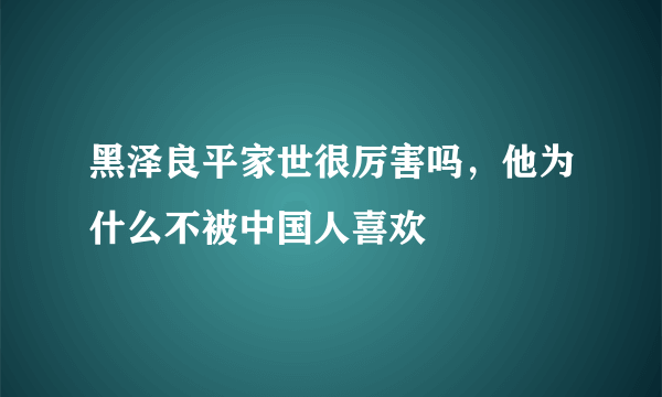 黑泽良平家世很厉害吗，他为什么不被中国人喜欢