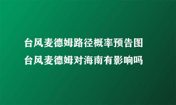 台风麦德姆路径概率预告图 台风麦德姆对海南有影响吗