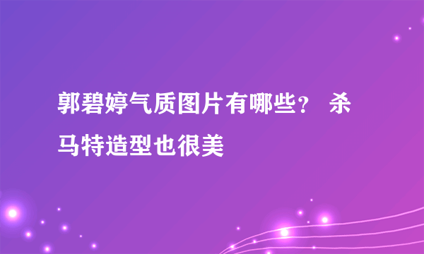 郭碧婷气质图片有哪些？ 杀马特造型也很美