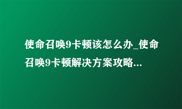 使命召唤9卡顿该怎么办_使命召唤9卡顿解决方案攻略_飞外单机游戏