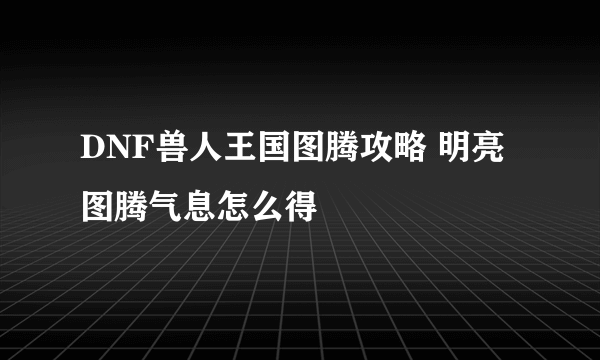 DNF兽人王国图腾攻略 明亮图腾气息怎么得