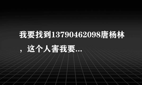 我要找到13790462098唐杨林，这个人害我要痛苦一辈子，破坏我的家庭？