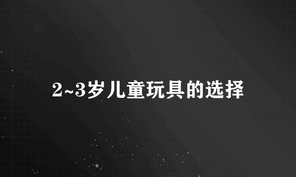 2~3岁儿童玩具的选择