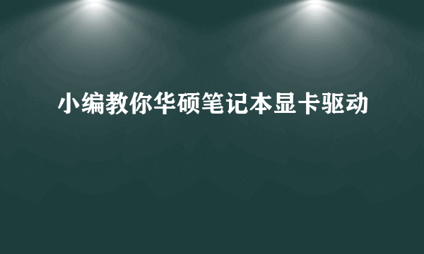 小编教你华硕笔记本显卡驱动