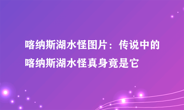 喀纳斯湖水怪图片：传说中的喀纳斯湖水怪真身竟是它