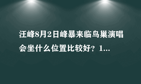 汪峰8月2日峰暴来临鸟巢演唱会坐什么位置比较好？1680、1280、880选哪个？880怕看不见，