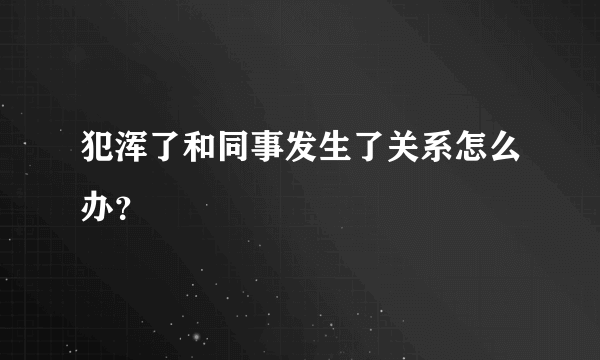 犯浑了和同事发生了关系怎么办？