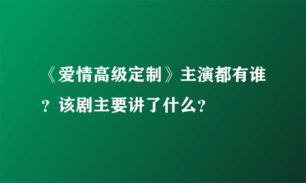 《爱情高级定制》主演都有谁？该剧主要讲了什么？