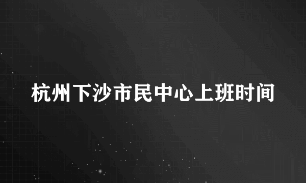 杭州下沙市民中心上班时间