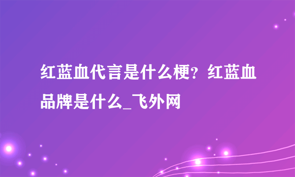 红蓝血代言是什么梗？红蓝血品牌是什么_飞外网