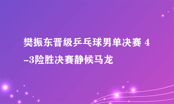 樊振东晋级乒乓球男单决赛 4-3险胜决赛静候马龙