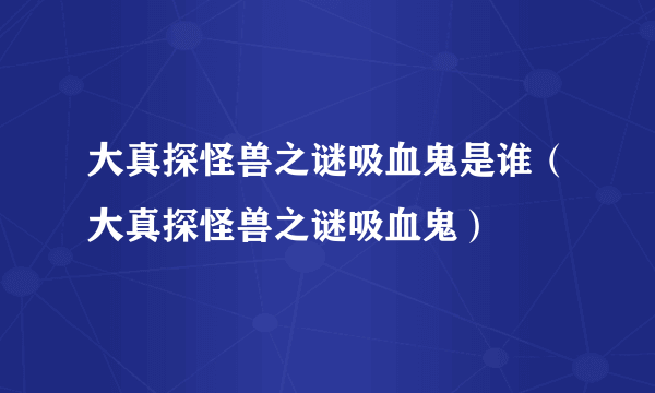 大真探怪兽之谜吸血鬼是谁（大真探怪兽之谜吸血鬼）