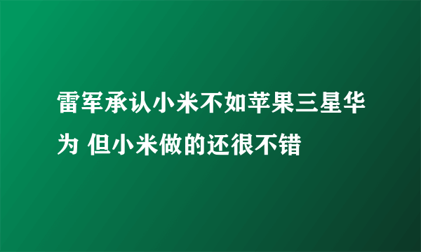 雷军承认小米不如苹果三星华为 但小米做的还很不错