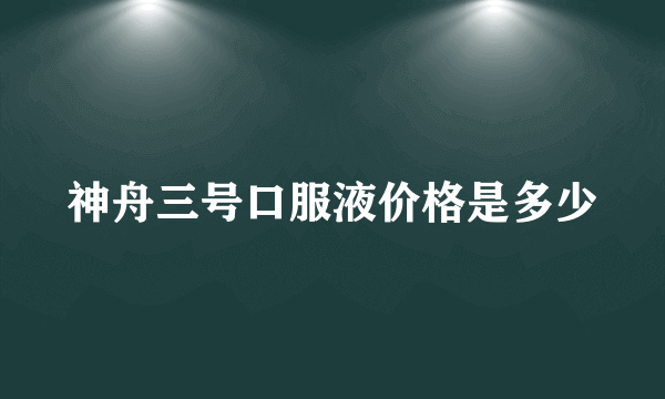 神舟三号口服液价格是多少