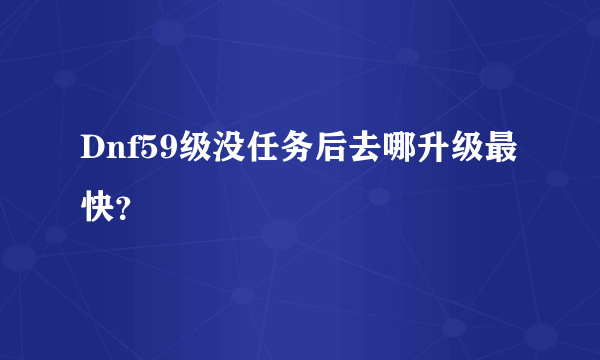 Dnf59级没任务后去哪升级最快？