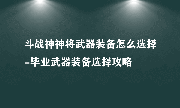 斗战神神将武器装备怎么选择-毕业武器装备选择攻略