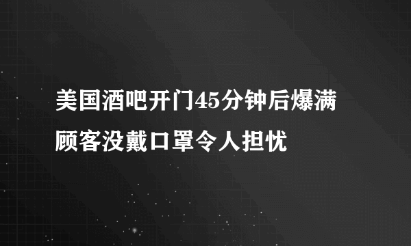 美国酒吧开门45分钟后爆满 顾客没戴口罩令人担忧