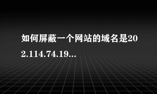 如何屏蔽一个网站的域名是202.114.74.198是这样的！我在hosts中用0.0.0.0 202.114.74.198 修改没用？