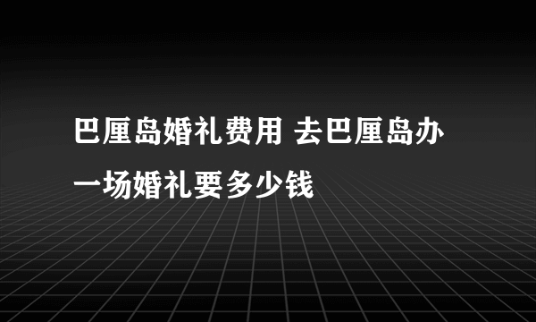 巴厘岛婚礼费用 去巴厘岛办一场婚礼要多少钱