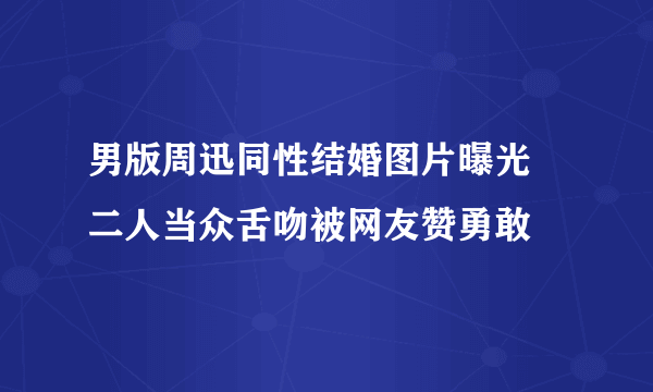 男版周迅同性结婚图片曝光 二人当众舌吻被网友赞勇敢