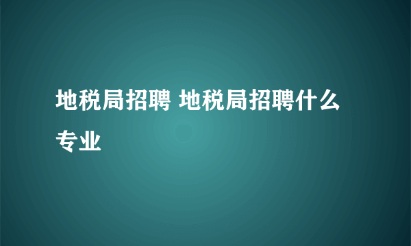 地税局招聘 地税局招聘什么专业