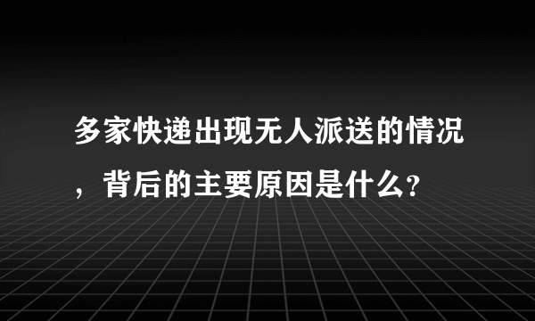 多家快递出现无人派送的情况，背后的主要原因是什么？