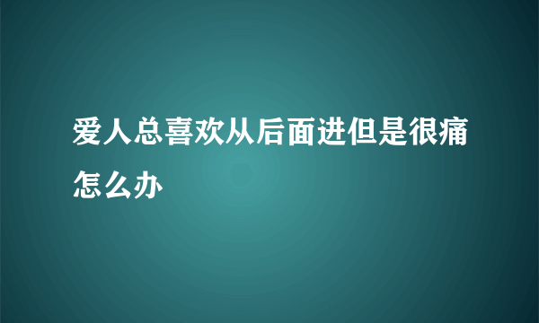 爱人总喜欢从后面进但是很痛怎么办