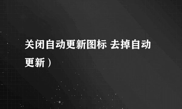 关闭自动更新图标 去掉自动更新）