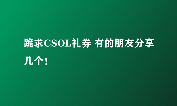 跪求CSOL礼券 有的朋友分享几个！