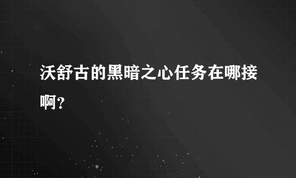 沃舒古的黑暗之心任务在哪接啊？